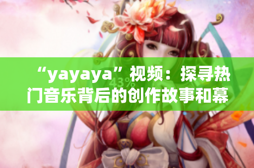 “yayaya”视频：探寻热门音乐背后的创作故事和幕后花絮