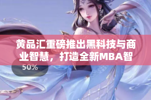 黄品汇重磅推出黑科技与商业智慧，打造全新MBA智库，助力职业发展