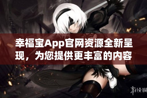 幸福宝App官网资源全新呈现，为您提供更丰富的内容和功能