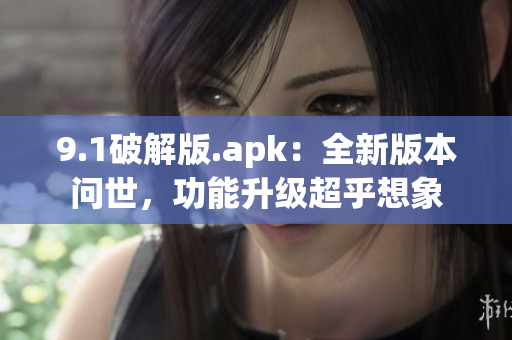 9.1破解版.apk：全新版本问世，功能升级超乎想象