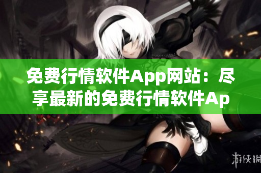 免费行情软件App网站：尽享最新的免费行情软件App，获取实时行情数据