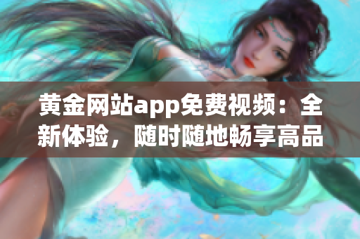 黄金网站app免费视频：全新体验，随时随地畅享高品质影音内容