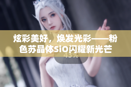 炫彩美好，焕发光彩——粉色苏晶体SiO闪耀新光芒