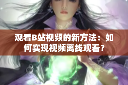 观看B站视频的新方法：如何实现视频离线观看？