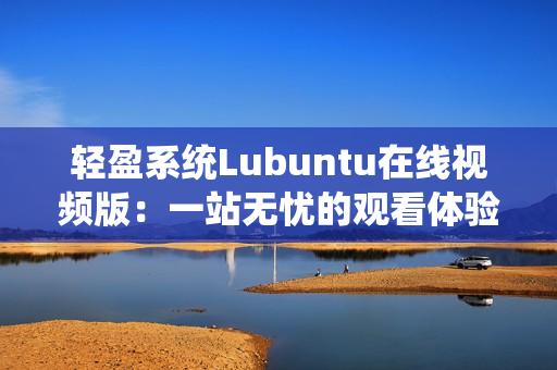 轻盈系统Lubuntu在线视频版：一站无忧的观看体验