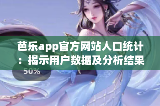 芭乐app官方网站人口统计：揭示用户数据及分析结果