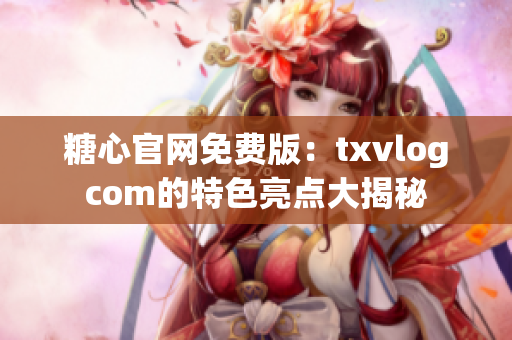 糖心官网免费版：txvlogcom的特色亮点大揭秘