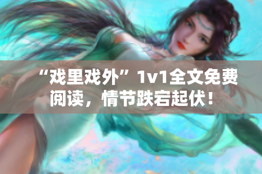 “戏里戏外”1v1全文免费阅读，情节跌宕起伏！