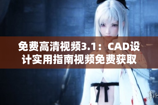 免费高清视频3.1：CAD设计实用指南视频免费获取