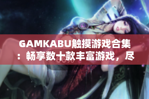 GAMKABU触摸游戏合集：畅享数十款丰富游戏，尽情体验创新玩法