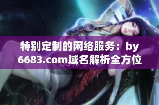 特别定制的网络服务：by6683.com域名解析全方位指南