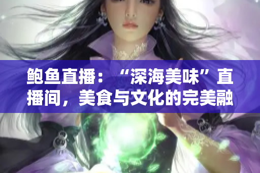 鲍鱼直播：“深海美味”直播间，美食与文化的完美融合