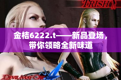 金桔6222.t——新品登场，带你领略全新味道