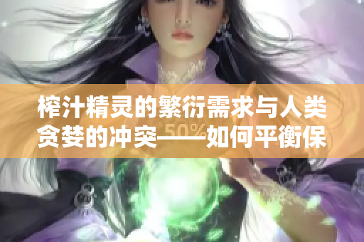 榨汁精灵的繁衍需求与人类贪婪的冲突——如何平衡保护和利用的关系