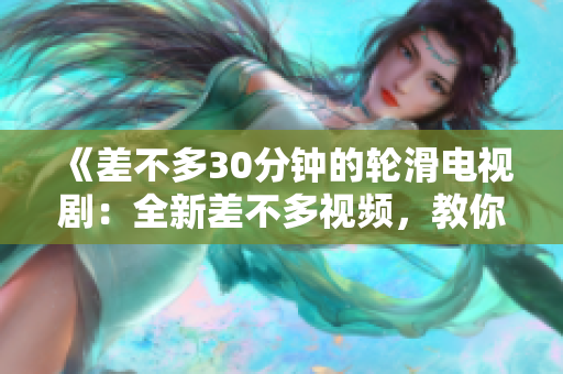 《差不多30分钟的轮滑电视剧：全新差不多视频，教你如何笑着面对生活的难题，给你正能量！》