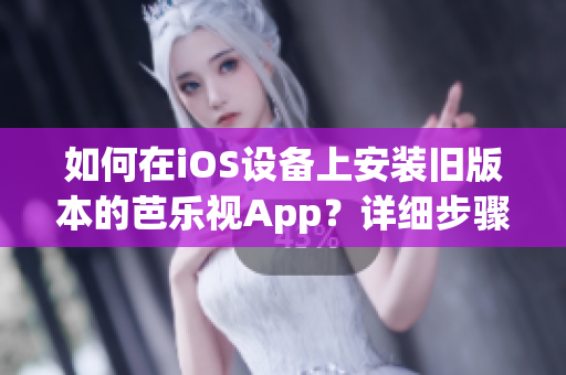 如何在iOS设备上安装旧版本的芭乐视App？详细步骤和注意事项请看这里