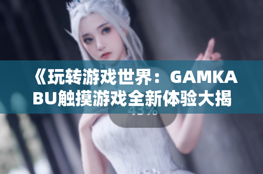 《玩转游戏世界：GAMKABU触摸游戏全新体验大揭秘，快来挑战你的游戏技能！》