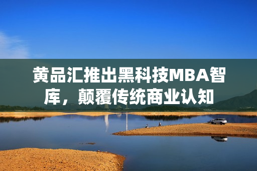 黄品汇推出黑科技MBA智库，颠覆传统商业认知