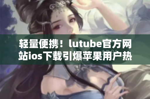 轻量便携！lutube官方网站ios下载引爆苹果用户热情