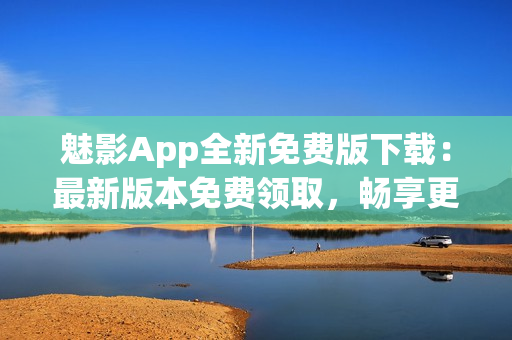 魅影App全新免费版下载：最新版本免费领取，畅享更多精彩内容