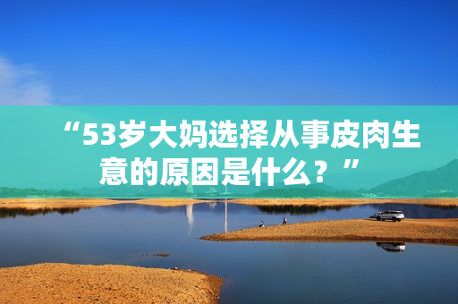 “53岁大妈选择从事皮肉生意的原因是什么？”