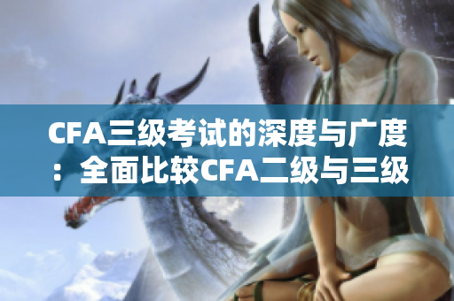 CFA三级考试的深度与广度：全面比较CFA二级与三级考试内容