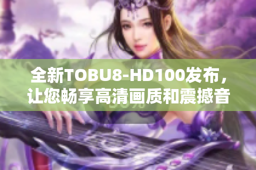 全新TOBU8-HD100发布，让您畅享高清画质和震撼音效