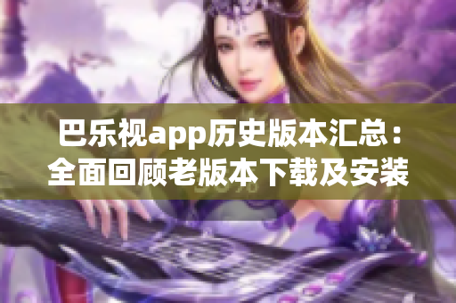 巴乐视app历史版本汇总：全面回顾老版本下载及安装指南