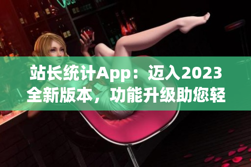 站长统计App：迈入2023全新版本，功能升级助您轻松监控网站数据