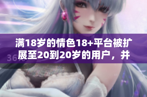 满18岁的情色18+平台被扩展至20到20岁的用户，并重新定义 