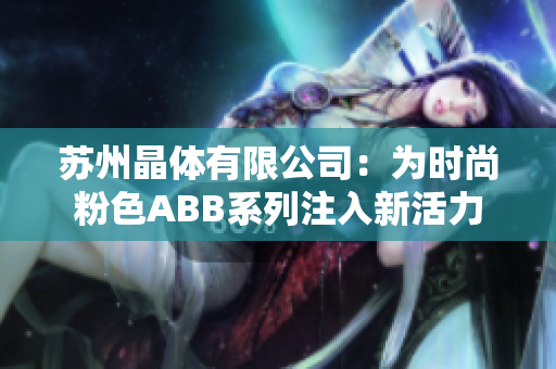 苏州晶体有限公司：为时尚粉色ABB系列注入新活力