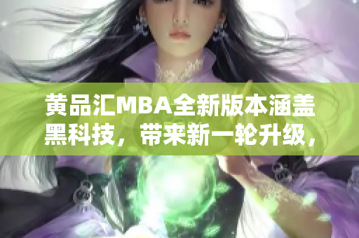 黄品汇MBA全新版本涵盖黑科技，带来新一轮升级，精彩解锁等你发现