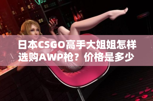 日本CSGO高手大姐姐怎样选购AWP枪？价格是多少？