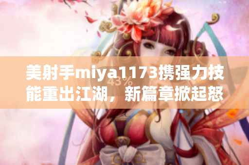 美射手miya1173携强力技能重出江湖，新篇章掀起怒火燃情！