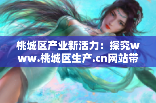 桃城区产业新活力：探究www.桃城区生产.cn网站带来的发展动力