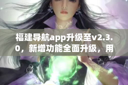 福建导航app升级至v2.3.0，新增功能全面升级，用户体验更优化