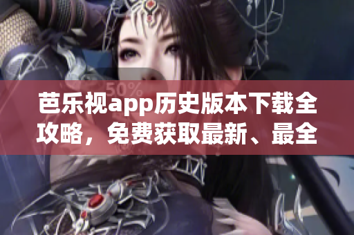 芭乐视app历史版本下载全攻略，免费获取最新、最全的旧版本资源