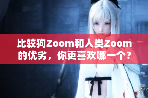 比较狗Zoom和人类Zoom的优劣，你更喜欢哪一个？