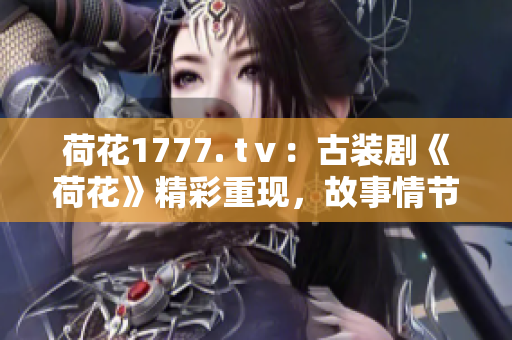 荷花1777. tⅴ：古装剧《荷花》精彩重现，故事情节和演员阵容火爆揭秘