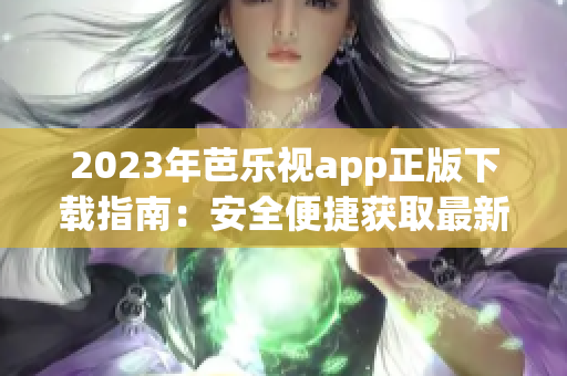 2023年芭乐视app正版下载指南：安全便捷获取最新版本的方法分享