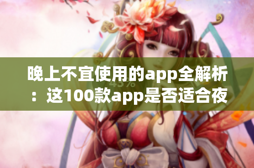 晚上不宜使用的app全解析：这100款app是否适合夜间使用？