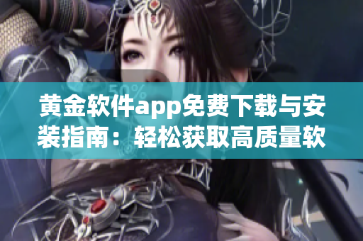 黄金软件app免费下载与安装指南：轻松获取高质量软件享受畅快体验