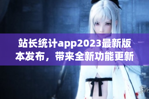 站长统计app2023最新版本发布，带来全新功能更新