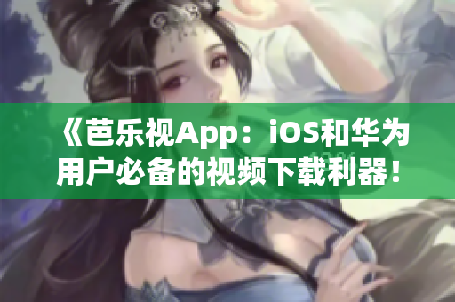 《芭乐视App：iOS和华为用户必备的视频下载利器！快速获取下载地址，尽情畅享精彩影视！》