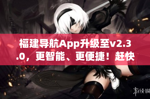 福建导航App升级至v2.3.0，更智能、更便捷！赶快体验新功能吧！