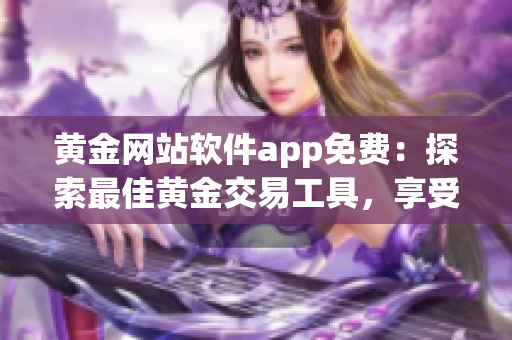 黄金网站软件app免费：探索最佳黄金交易工具，享受免费使用权