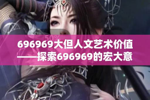 696969大但人文艺术价值——探索696969的宏大意义和文化内涵