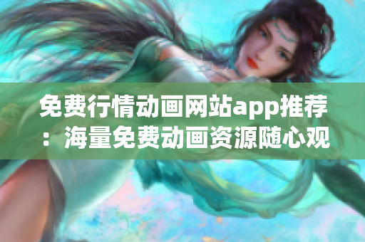 免费行情动画网站app推荐：海量免费动画资源随心观看