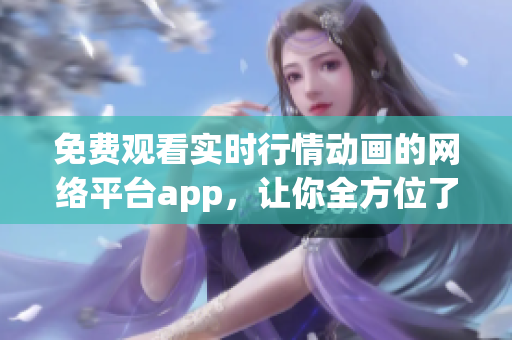 免费观看实时行情动画的网络平台app，让你全方位了解市场动态