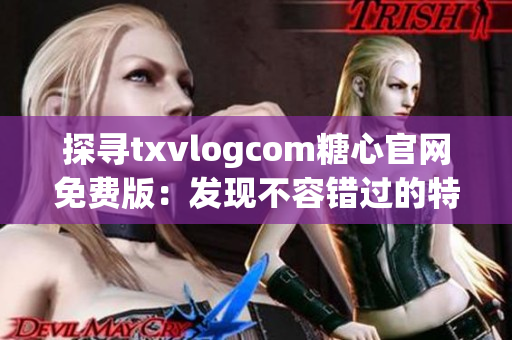 探寻txvlogcom糖心官网免费版：发现不容错过的特色功能